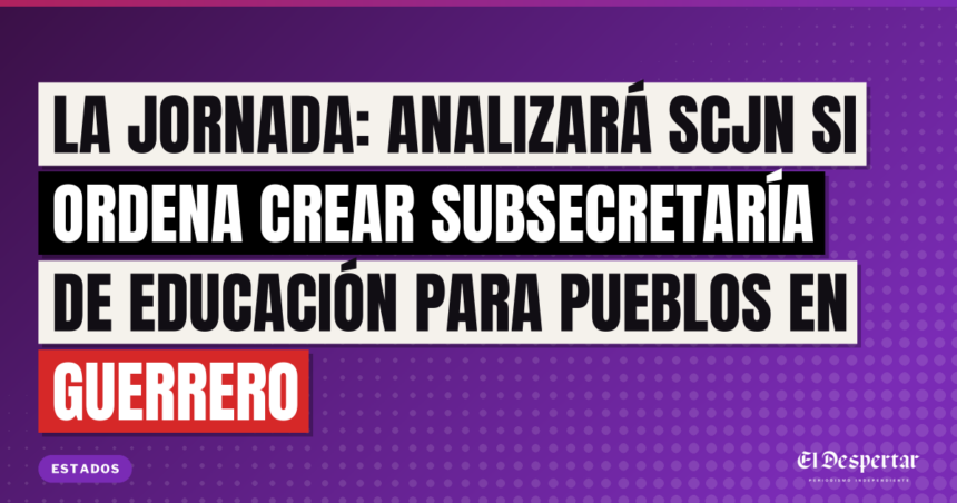 La Jornada: Analizará SCJN si ordena crear subsecretaría  de educación para pueblos  en Guerrero